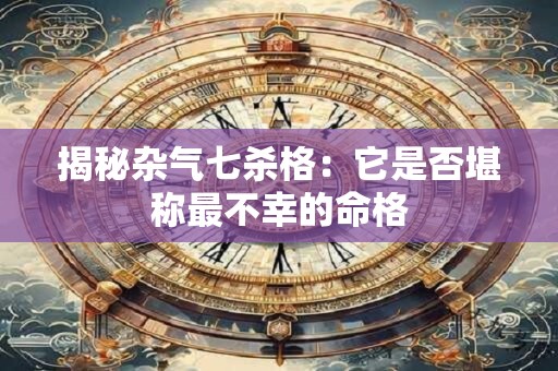 揭秘杂气七杀格：它是否堪称最不幸的命格