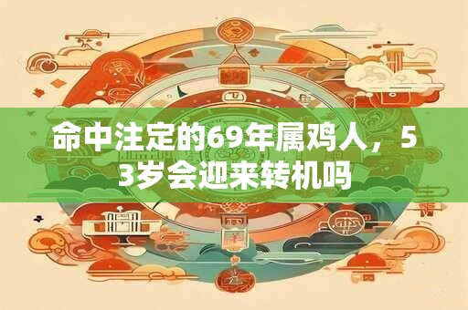 命中注定的69年属鸡人，53岁会迎来转机吗
