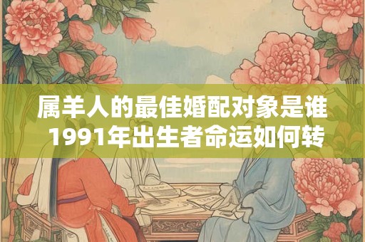 属羊人的最佳婚配对象是谁 1991年出生者命运如何转折