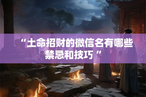 “土命招财的微信名有哪些禁忌和技巧 ”