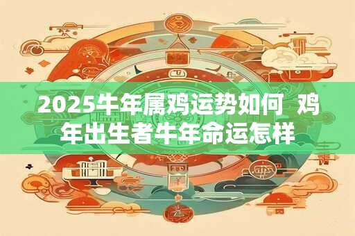 2025牛年属鸡运势如何  鸡年出生者牛年命运怎样