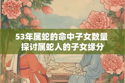 53年属蛇的命中子女数量 探讨属蛇人的子女缘分