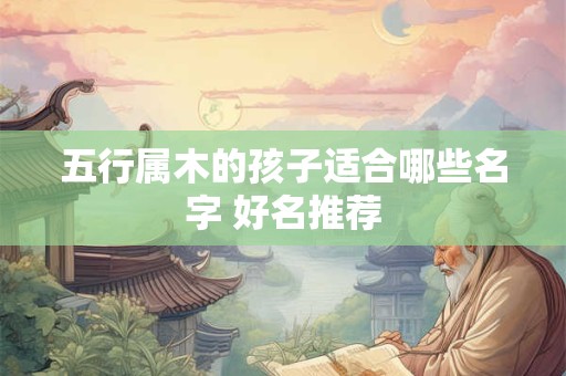 五行属木的孩子适合哪些名字 好名推荐