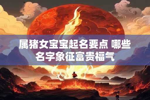 属猪女宝宝起名要点 哪些名字象征富贵福气