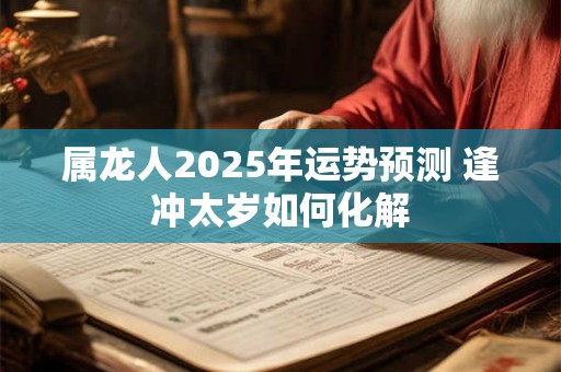 属龙人2025年运势预测 逢冲太岁如何化解