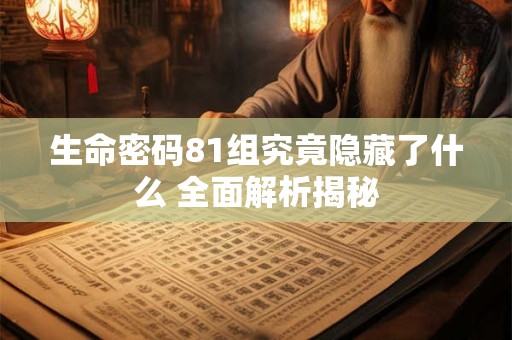 生命密码81组究竟隐藏了什么 全面解析揭秘
