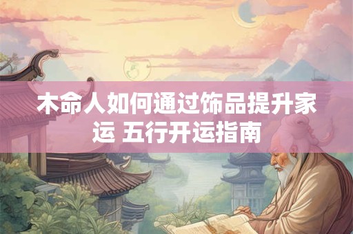 木命人如何通过饰品提升家运 五行开运指南