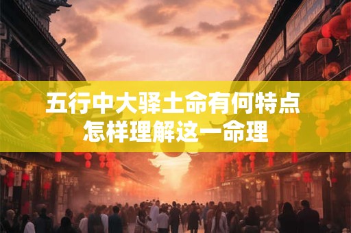 五行中大驿土命有何特点 怎样理解这一命理