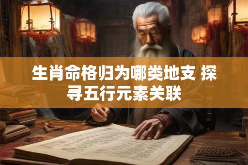 生肖命格归为哪类地支 探寻五行元素关联