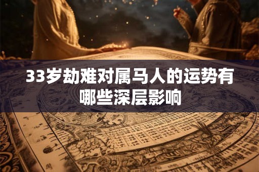 33岁劫难对属马人的运势有哪些深层影响