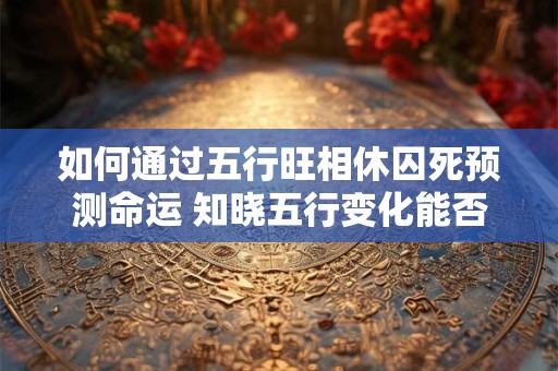 如何通过五行旺相休囚死预测命运 知晓五行变化能否趋吉避凶