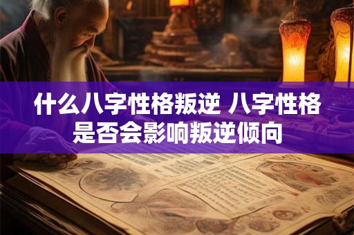什么八字性格叛逆 八字性格是否会影响叛逆倾向