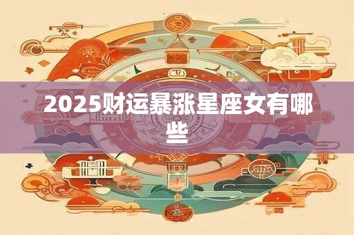 2025财运暴涨星座女有哪些