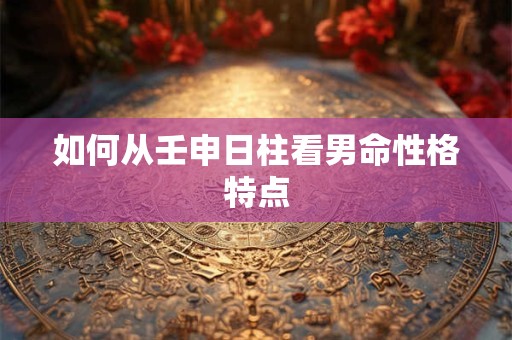 如何从壬申日柱看男命性格特点