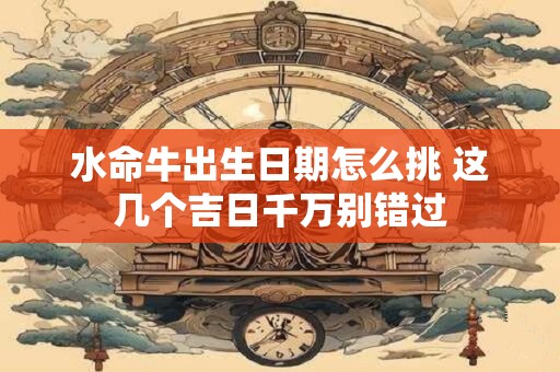 水命牛出生日期怎么挑 这几个吉日千万别错过