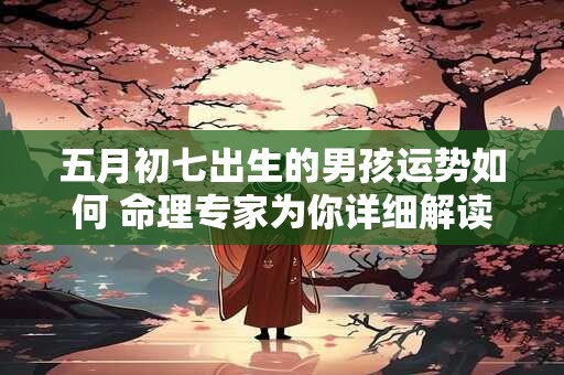 五月初七出生的男孩运势如何 命理专家为你详细解读