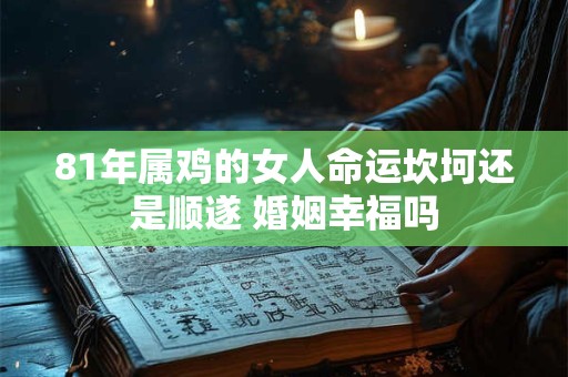 81年属鸡的女人命运坎坷还是顺遂 婚姻幸福吗