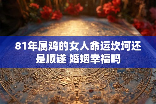 81年属鸡的女人命运坎坷还是顺遂 婚姻幸福吗