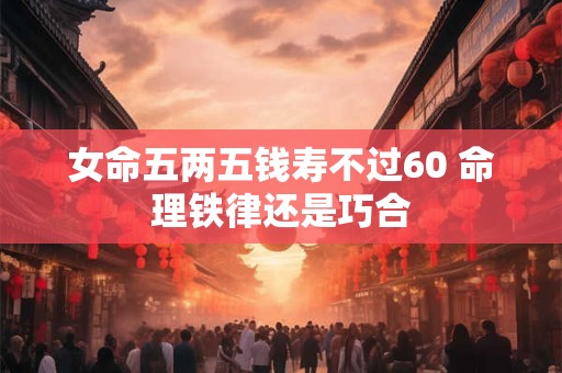 女命五两五钱寿不过60 命理铁律还是巧合