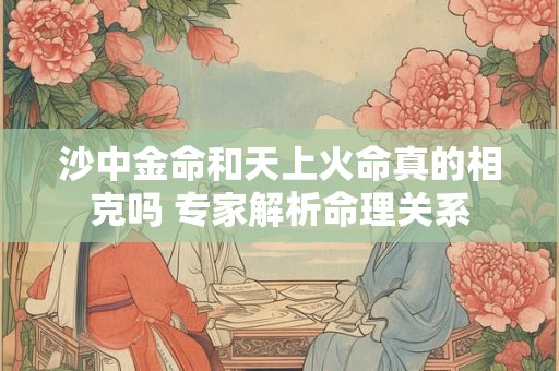 沙中金命和天上火命真的相克吗 专家解析命理关系