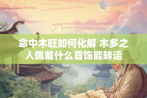 命中木旺如何化解 木多之人佩戴什么首饰能转运