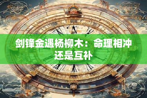 剑锋金遇杨柳木：命理相冲还是互补