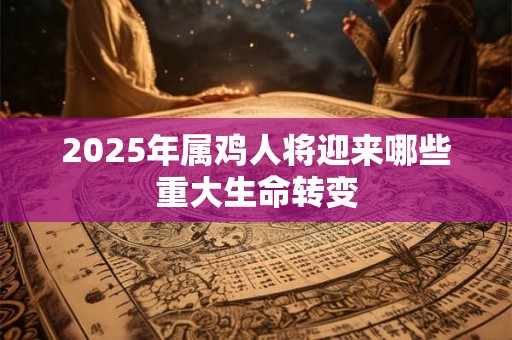 2025年属鸡人将迎来哪些重大生命转变