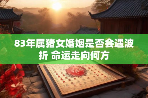 83年属猪女婚姻是否会遇波折 命运走向何方