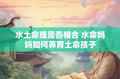 水土命理是否相合 水命妈妈如何养育土命孩子