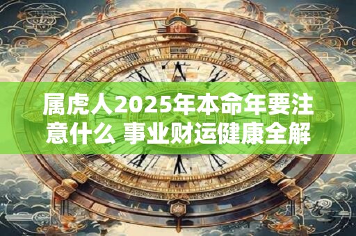 属虎人2025年本命年要注意什么 事业财运健康全解析