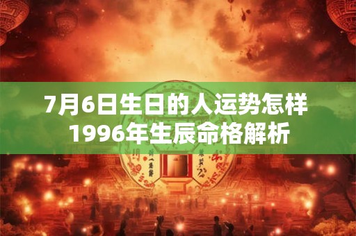 7月6日生日的人运势怎样 1996年生辰命格解析