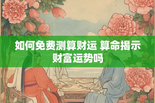 如何免费测算财运 算命揭示财富运势吗