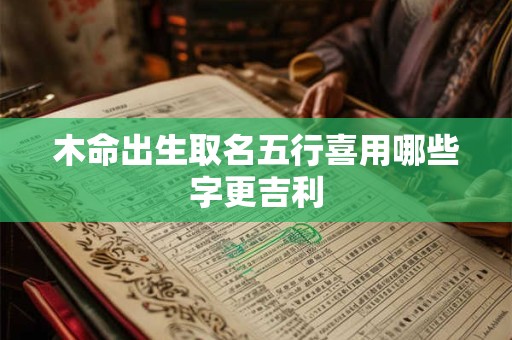 木命出生取名五行喜用哪些字更吉利