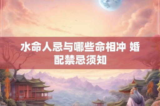 水命人忌与哪些命相冲 婚配禁忌须知
