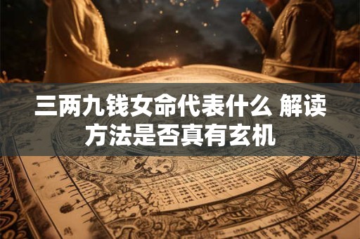 三两九钱女命代表什么 解读方法是否真有玄机