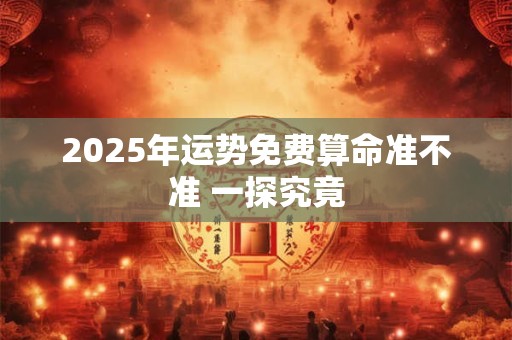 2025年运势免费算命准不准 一探究竟