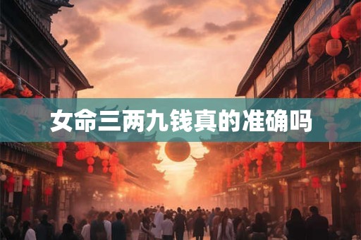 详细阅读:女命三两九钱真的准确吗 女命三两九钱真的准确吗