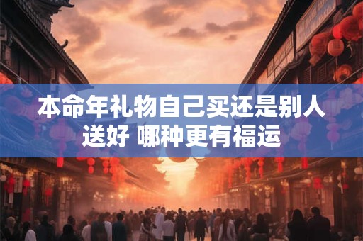 本命年礼物自己买还是别人送好 哪种更有福运