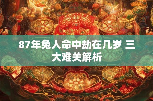 87年兔人命中劫在几岁 三大难关解析