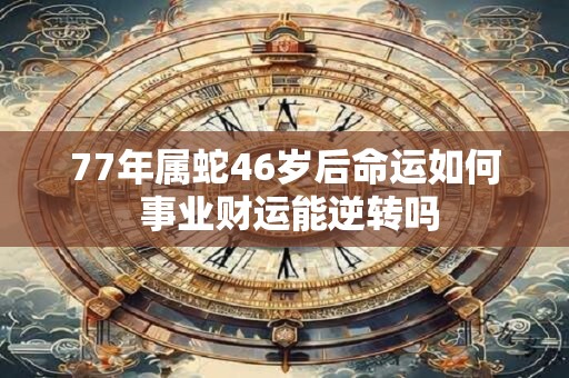77年属蛇46岁后命运如何 事业财运能逆转吗