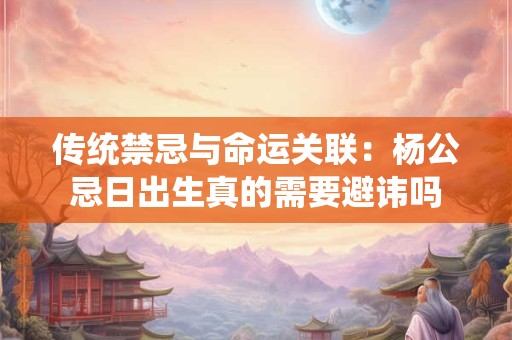 传统禁忌与命运关联：杨公忌日出生真的需要避讳吗