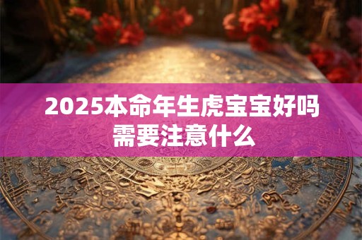 2025本命年生虎宝宝好吗 需要注意什么