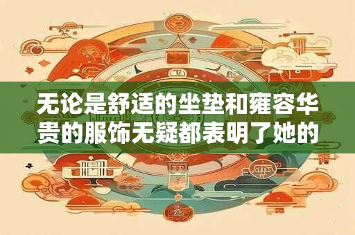 无论是舒适的坐垫和雍容华贵的服饰无疑都表明了她的富贵与权威