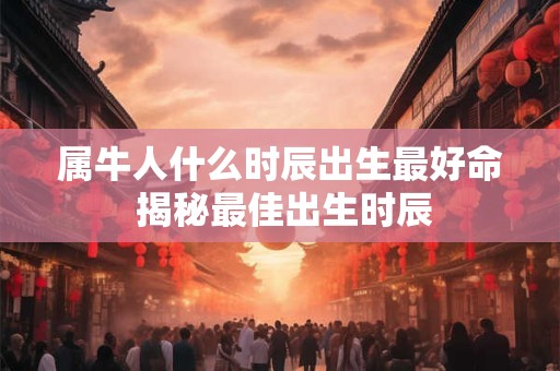 属牛人什么时辰出生最好命 揭秘最佳出生时辰