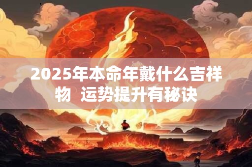 2025年本命年戴什么吉祥物  运势提升有秘诀