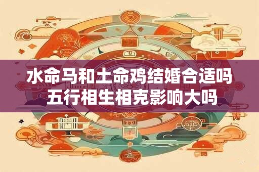 水命马和土命鸡结婚合适吗 五行相生相克影响大吗