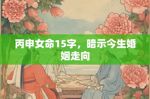 丙申女命15字，暗示今生婚姻走向