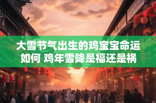 大雪节气出生的鸡宝宝命运如何 鸡年雪降是福还是祸
