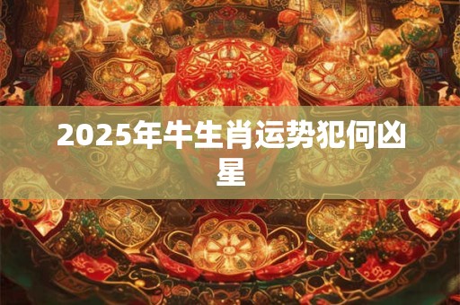 2025年牛生肖运势犯何凶星