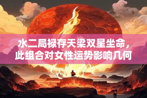 水二局禄存天梁双星坐命，此组合对女性运势影响几何
